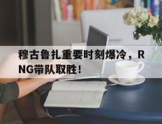 穆古鲁扎重要时刻爆冷，RNG带队取胜！的简单介绍