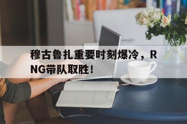 穆古鲁扎重要时刻爆冷，RNG带队取胜！的简单介绍